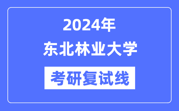 2024年?yáng)|北林業(yè)大學(xué)各專(zhuān)業(yè)考研復(fù)試分?jǐn)?shù)線(xiàn)一覽表（含2023年）