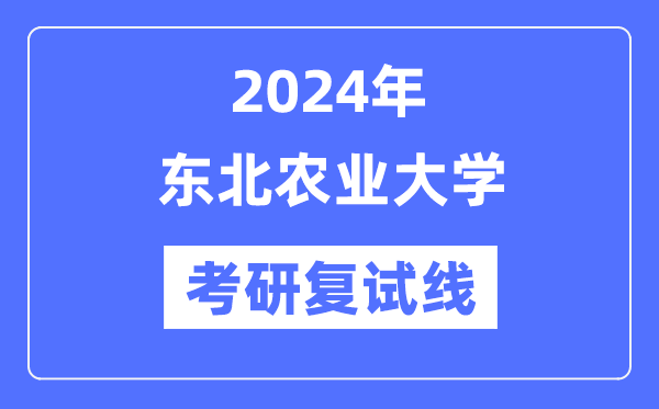 2024年東北農(nóng)業(yè)大學(xué)各專業(yè)考研復(fù)試分?jǐn)?shù)線一覽表（含2023年）