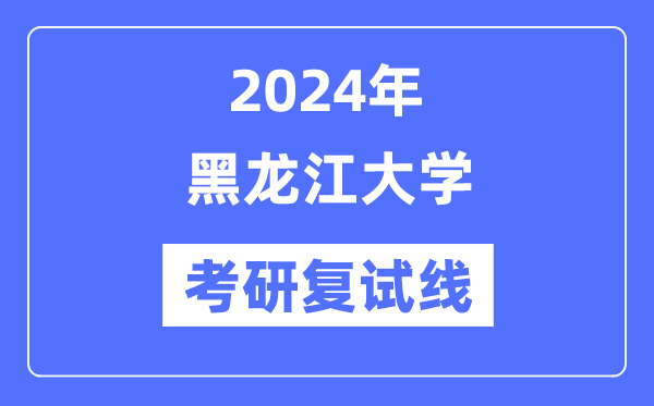 2024年黑龍江大學各專業(yè)考研復試分數(shù)線一覽表（含2023年）