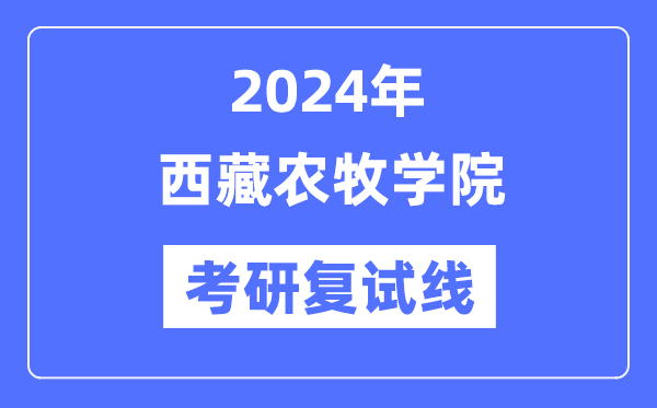 2024年西藏農(nóng)牧學(xué)院各專業(yè)考研復(fù)試分?jǐn)?shù)線一覽表（含2023年）