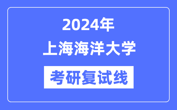 2024年上海海洋大學(xué)各專業(yè)考研復(fù)試分?jǐn)?shù)線一覽表（含2023年）