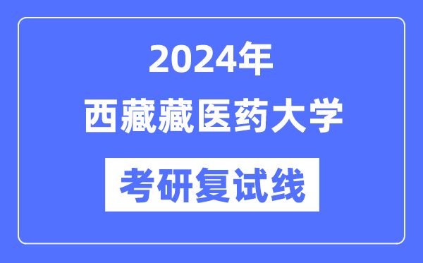 2024年西藏藏醫(yī)藥大學(xué)各專業(yè)考研復(fù)試分?jǐn)?shù)線一覽表（含2023年）