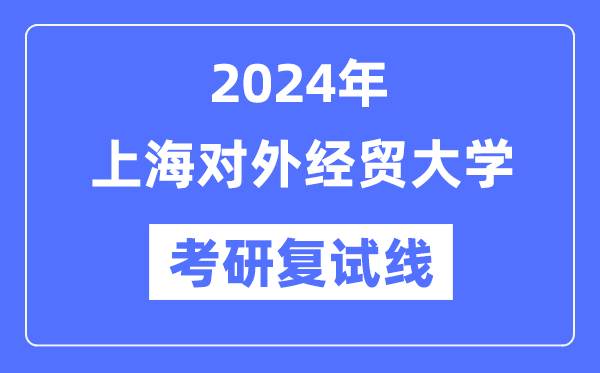 2024年上海對外經(jīng)貿(mào)大學(xué)各專業(yè)考研復(fù)試分?jǐn)?shù)線一覽表（含2023年）