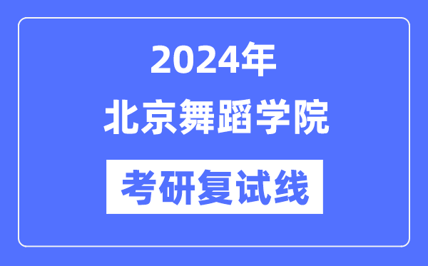 2024年北京舞蹈學(xué)院各專業(yè)考研復(fù)試分?jǐn)?shù)線一覽表（含2023年）