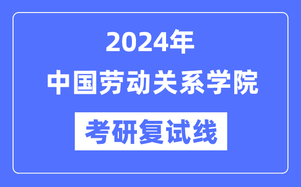 2024年中國勞動關(guān)系學(xué)院各專業(yè)考研復(fù)試分數(shù)線一覽表（含2023年）