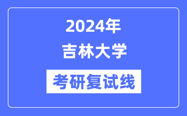 2024年吉林大學(xué)各專業(yè)考研復(fù)試分?jǐn)?shù)線一覽表（含2023年）