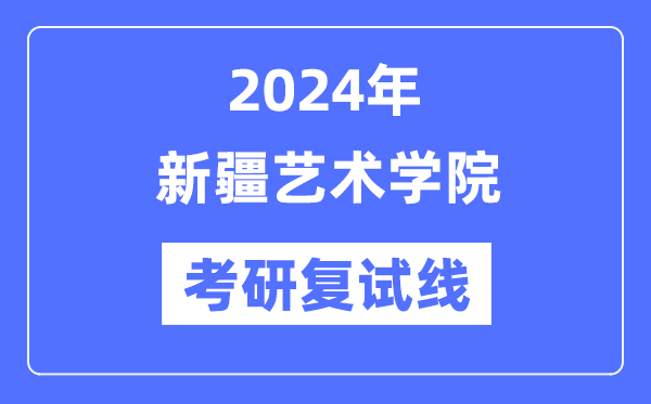 2024年新疆藝術(shù)學(xué)院各專業(yè)考研復(fù)試分數(shù)線一覽表（含2023年）