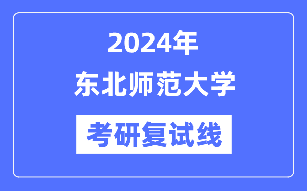2024年東北師范大學各專業(yè)考研復試分數線一覽表（含2023年）