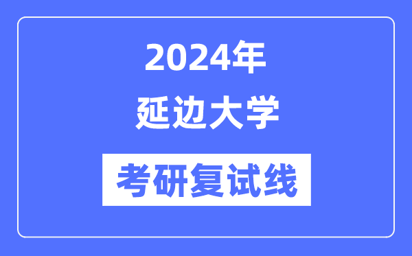2024年延邊大學(xué)各專業(yè)考研復(fù)試分?jǐn)?shù)線一覽表（含2023年）
