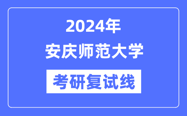 2024年安慶師范大學各專業(yè)考研復試分數(shù)線一覽表（含2023年）