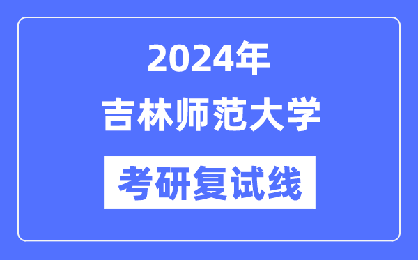2024年吉林師范大學(xué)各專業(yè)考研復(fù)試分數(shù)線一覽表（含2023年）