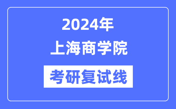 2024年上海商學(xué)院各專業(yè)考研復(fù)試分?jǐn)?shù)線一覽表（含2023年）