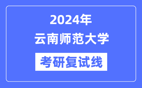 2024年云南師范大學(xué)各專業(yè)考研復(fù)試分?jǐn)?shù)線一覽表（含2023年）