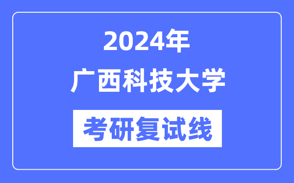 2024年廣西科技大學各專業(yè)考研復試分數(shù)線一覽表（含2023年）