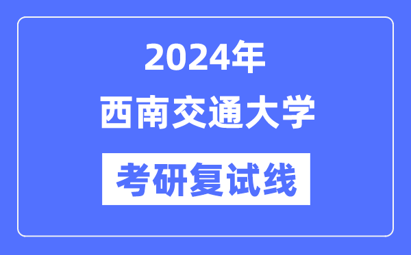 2024年西南交通大學(xué)各專業(yè)考研復(fù)試分?jǐn)?shù)線一覽表（含2023年）