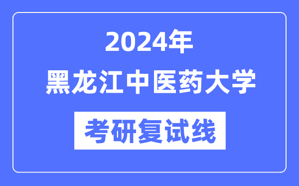 2024年黑龍江中醫(yī)藥大學(xué)各專(zhuān)業(yè)考研復(fù)試分?jǐn)?shù)線一覽表（含2023年）