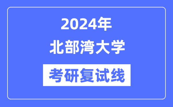 2024年北部灣大學(xué)各專業(yè)考研復(fù)試分?jǐn)?shù)線一覽表（含2023年）