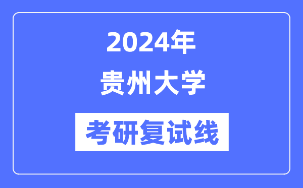 2024年貴州大學(xué)各專業(yè)考研復(fù)試分?jǐn)?shù)線一覽表（含2023年）
