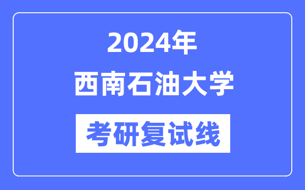 2024年西南石油大學各專業(yè)考研復試分數線一覽表（含2023年）