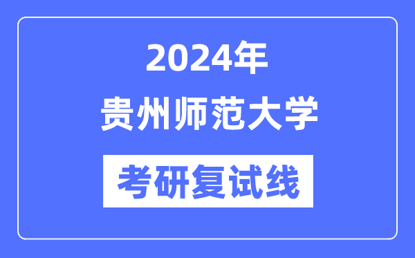 2024年貴州師范大學(xué)各專業(yè)考研復(fù)試分?jǐn)?shù)線一覽表（含2023年）