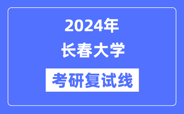 2024年長(zhǎng)春大學(xué)各專業(yè)考研復(fù)試分?jǐn)?shù)線一覽表（含2023年）