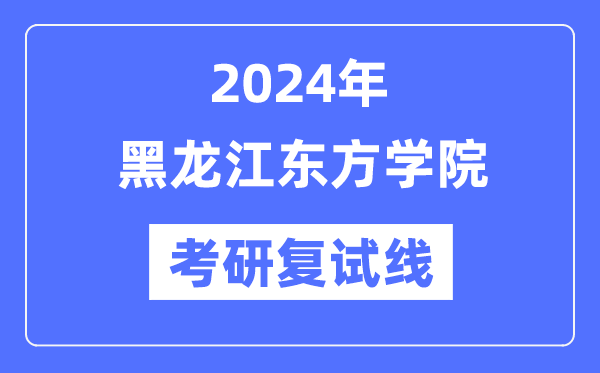 2024年黑龍江東方學(xué)院各專業(yè)考研復(fù)試分?jǐn)?shù)線一覽表（含2023年）