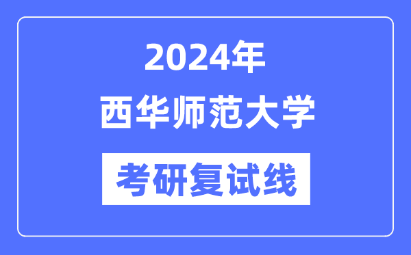 2024年西華師范大學(xué)各專業(yè)考研復(fù)試分?jǐn)?shù)線一覽表（含2023年）