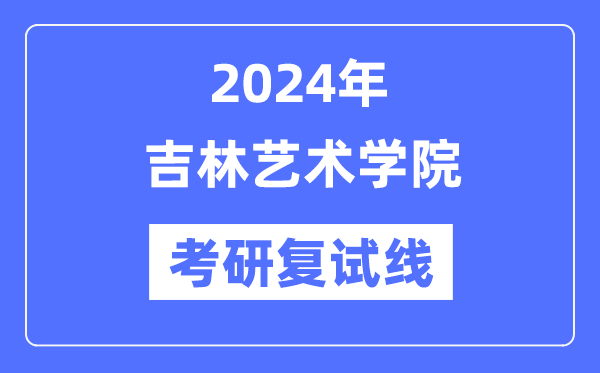2024年吉林藝術(shù)學(xué)院各專業(yè)考研復(fù)試分?jǐn)?shù)線一覽表（含2023年）