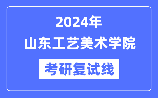 2024年山東工藝美術(shù)學(xué)院各專業(yè)考研復(fù)試分?jǐn)?shù)線一覽表（含2023年）