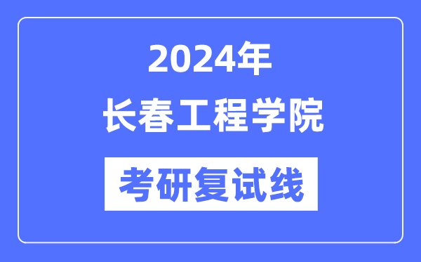 2024年長(zhǎng)春工程學(xué)院各專業(yè)考研復(fù)試分?jǐn)?shù)線一覽表（含2023年）