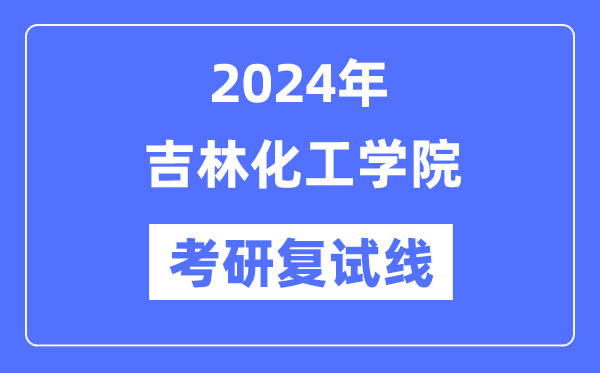 2024年吉林化工學(xué)院各專業(yè)考研復(fù)試分數(shù)線一覽表（含2023年）