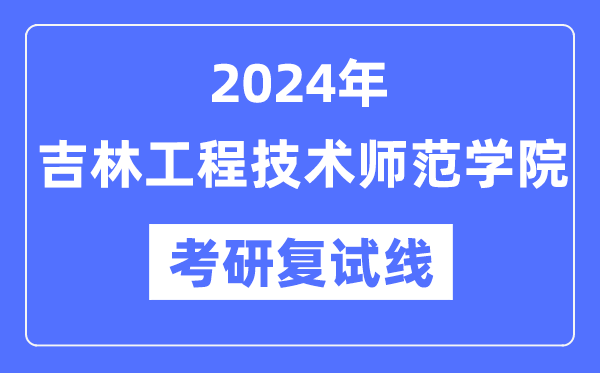 2024年吉林工程技術(shù)師范學(xué)院各專業(yè)考研復(fù)試分?jǐn)?shù)線一覽表（含2023年）
