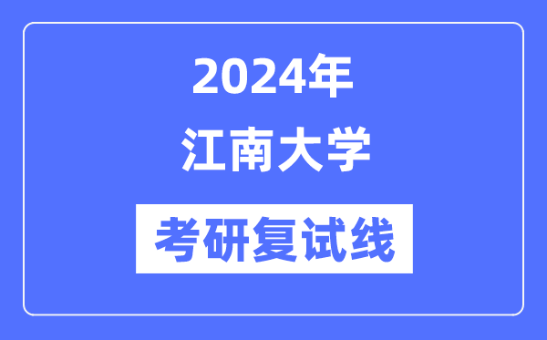 2024年江南大學(xué)各專業(yè)考研復(fù)試分?jǐn)?shù)線一覽表（含2023年）