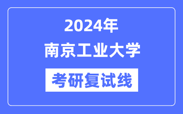 2024年南京工業(yè)大學(xué)各專業(yè)考研復(fù)試分?jǐn)?shù)線一覽表（含2023年）