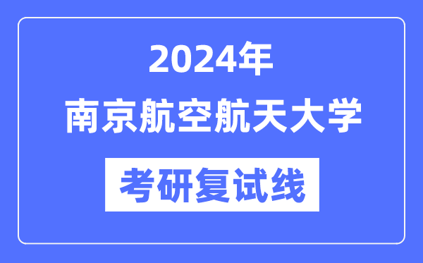 2024年南京航空航天大學各專業(yè)考研復試分數(shù)線一覽表（含2023年）