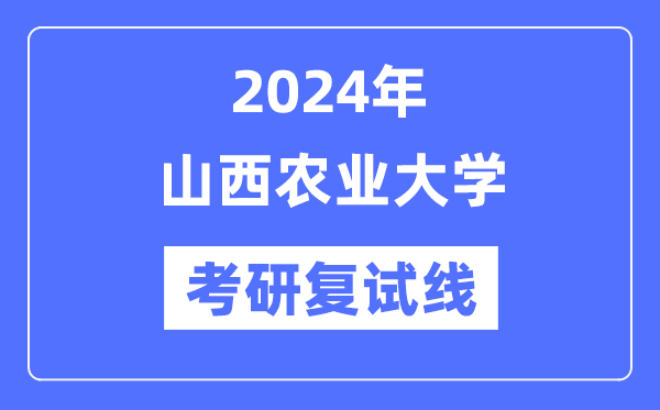 2024年山西農(nóng)業(yè)大學(xué)各專業(yè)考研復(fù)試分?jǐn)?shù)線一覽表（含2023年）
