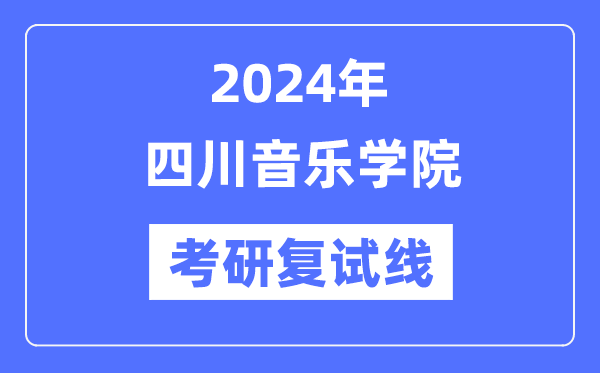 2024年四川音樂學(xué)院各專業(yè)考研復(fù)試分?jǐn)?shù)線一覽表（含2023年）