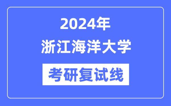 2024年浙江海洋大學各專業(yè)考研復試分數(shù)線一覽表（含2023年）