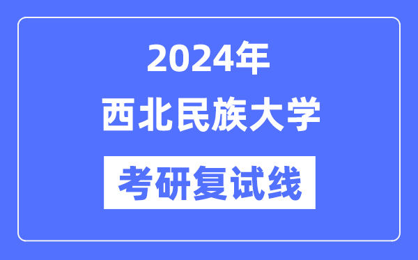 2024年西北民族大學(xué)各專業(yè)考研復(fù)試分數(shù)線一覽表（含2023年）
