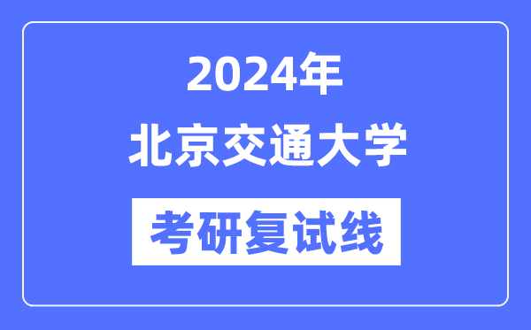 2024年北京交通大學(xué)各專業(yè)考研復(fù)試分?jǐn)?shù)線一覽表（含2023年）