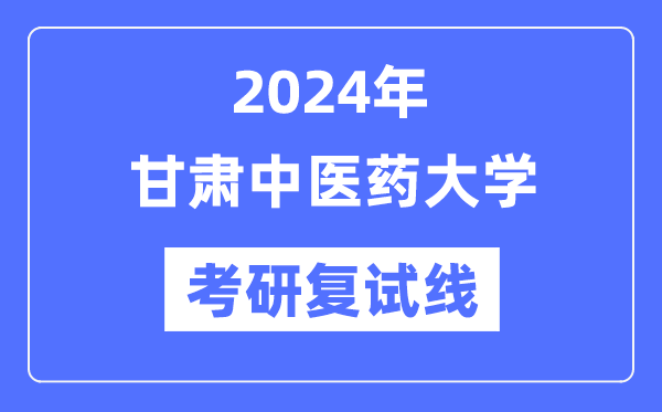 2024年甘肅中醫(yī)藥大學(xué)各專業(yè)考研復(fù)試分?jǐn)?shù)線一覽表（含2023年）