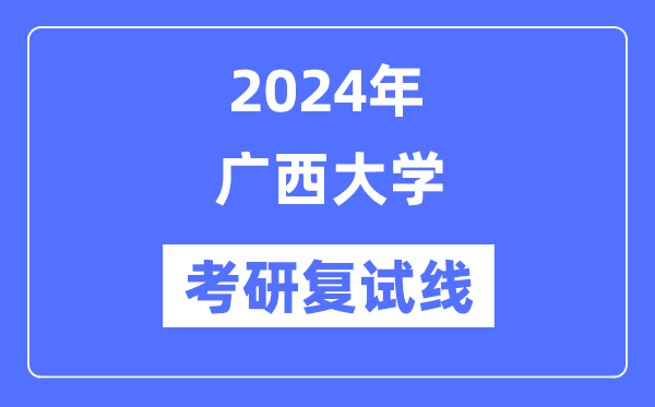 2024年廣西大學(xué)各專業(yè)考研復(fù)試分?jǐn)?shù)線一覽表（含2023年）