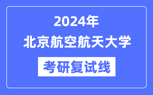 2024年北京航空航天大學各專業(yè)考研復試分數(shù)線一覽表（含2023年）