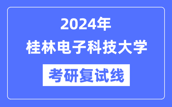 2024年桂林電子科技大學各專業(yè)考研復(fù)試分數(shù)線一覽表（含2023年）