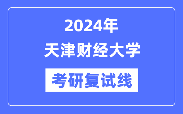 2024年天津財(cái)經(jīng)大學(xué)各專業(yè)考研復(fù)試分?jǐn)?shù)線一覽表（含2023年）