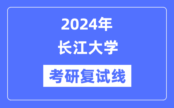 2024年長(zhǎng)江大學(xué)各專(zhuān)業(yè)考研復(fù)試分?jǐn)?shù)線(xiàn)一覽表（含2023年）
