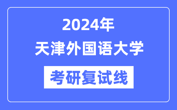 2024年天津外國語大學(xué)各專業(yè)考研復(fù)試分?jǐn)?shù)線一覽表（含2023年）
