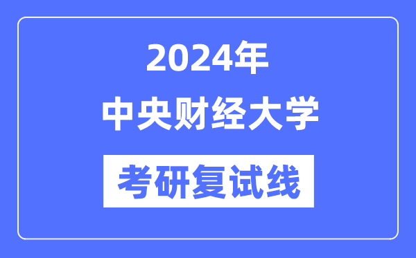 2024年中央財經(jīng)大學各專業(yè)考研復試分數(shù)線一覽表（含2023年）