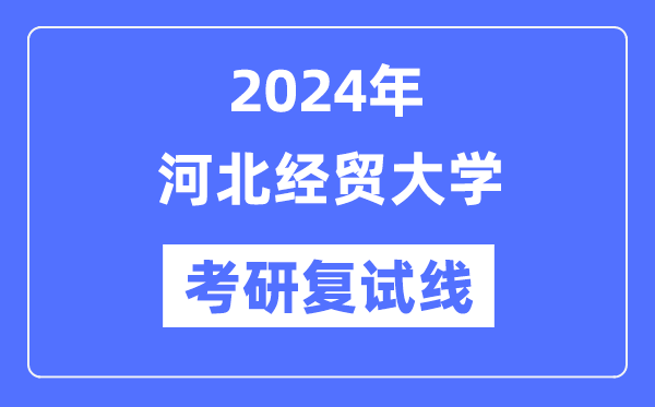 2024年河北經(jīng)貿(mào)大學各專業(yè)考研復試分數(shù)線一覽表（含2023年）