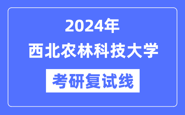 2024年西北農(nóng)林科技大學(xué)各專業(yè)考研復(fù)試分?jǐn)?shù)線一覽表（含2023年）